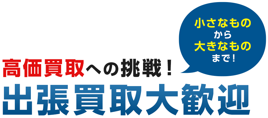 高価買取への挑戦！小さなものから大きなものまで！出張買取大歓迎